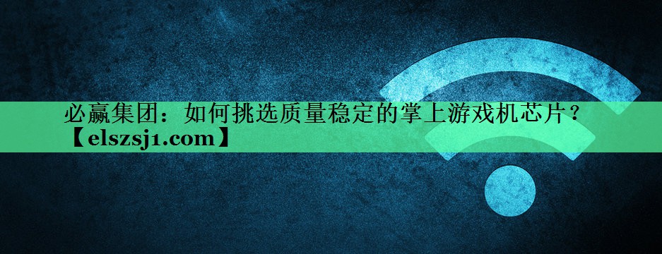 必赢集团:如何挑选质量稳定的掌上游戏机芯片? 必赢集团:如何挑选质量稳定的掌上游戏机芯片?