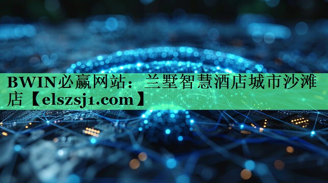 BWIN必赢网站:兰墅智慧酒店城市沙滩店 BWIN必赢网站:兰墅智慧酒店城市沙滩店
