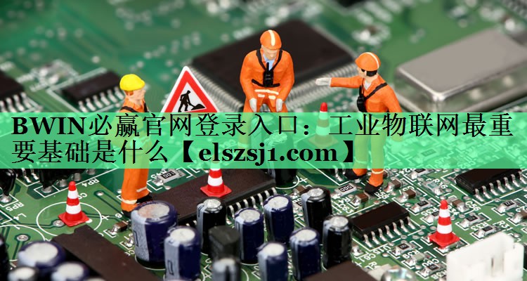 BWIN必赢官网登录入口:工业物联网最重要基础是什么 BWIN必赢官网登录入口:工业物联网最重要基础是什么