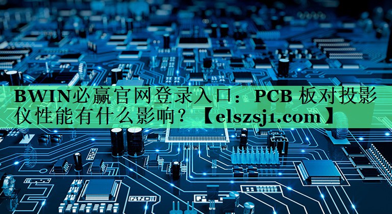 BWIN必赢官网登录入口:PCB 板对投影仪性能有什么影响? BWIN必赢官网登录入口:PCB 板对投影仪性能有什么影响?
