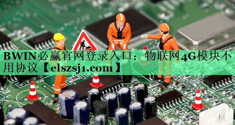 BWIN必赢官网登录入口:物联网4G模块不用协议 BWIN必赢官网登录入口:物联网4G模块不用协议