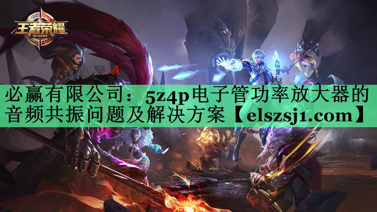 必赢有限公司:5z4p电子管功率放大器的音频共振问题及解决方案 必赢有限公司:5z4p电子管功率放大器的音频共振问题及解决方案