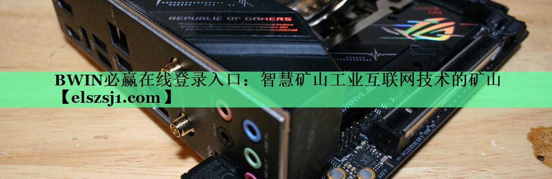 BWIN必赢在线登录入口:智慧矿山工业互联网技术的矿山 BWIN必赢在线登录入口:智慧矿山工业互联网技术的矿山