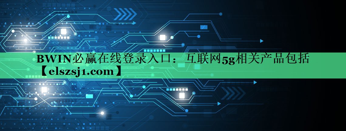 BWIN必赢在线登录入口:互联网5g相关产品包括 BWIN必赢在线登录入口:互联网5g相关产品包括