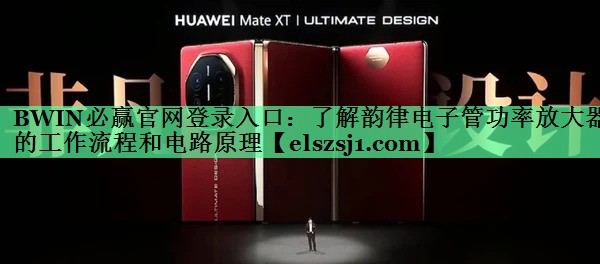 BWIN必赢官网登录入口:了解韵律电子管功率放大器的工作流程和电路原理 BWIN必赢官网登录入口:了解韵律电子管功率放大器的工作流程和电路原理