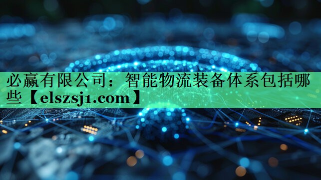 必赢有限公司:智能物流装备体系包括哪些 必赢有限公司:智能物流装备体系包括哪些