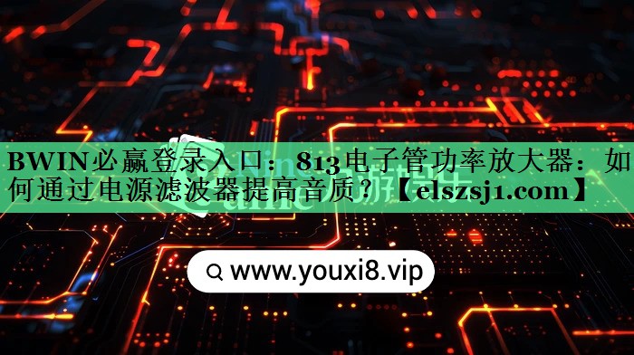 BWIN必赢登录入口:813电子管功率放大器:如何通过电源滤波器提高音质? BWIN必赢登录入口:813电子管功率放大器:如何通过电源滤波器提高音质?
