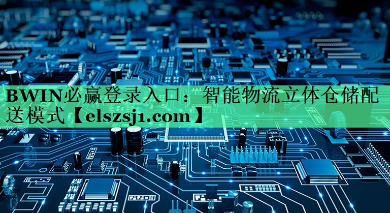 BWIN必赢登录入口:智能物流立体仓储配送模式 BWIN必赢登录入口:智能物流立体仓储配送模式