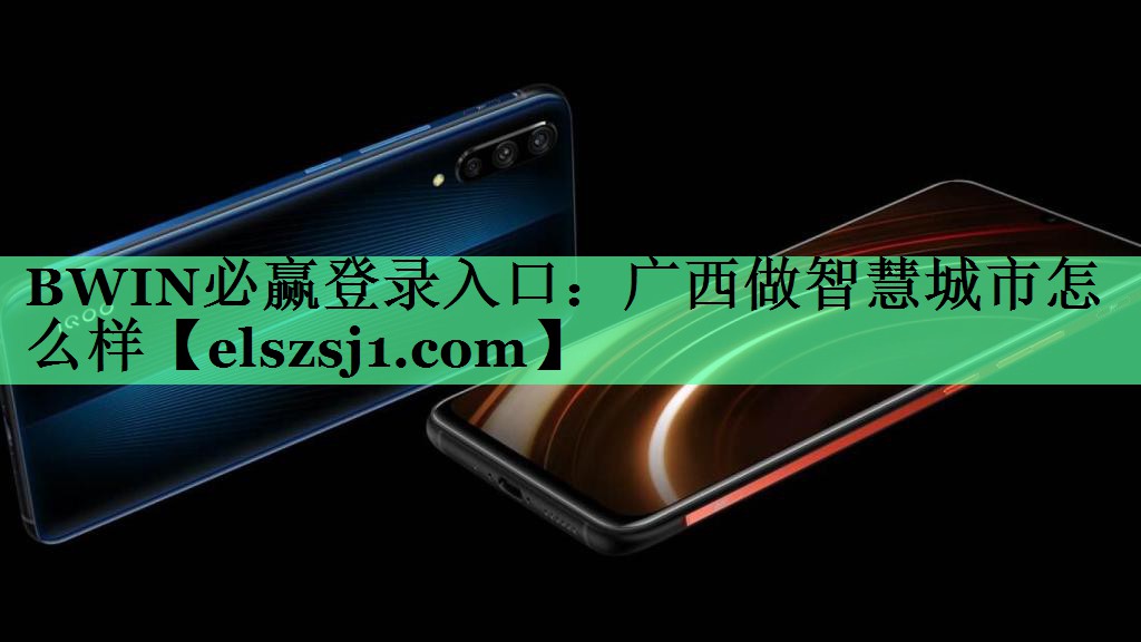 BWIN必赢登录入口:广西做智慧城市怎么样 BWIN必赢登录入口:广西做智慧城市怎么样