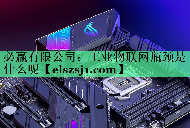 必赢有限公司:工业物联网瓶颈是什么呢 必赢有限公司:工业物联网瓶颈是什么呢