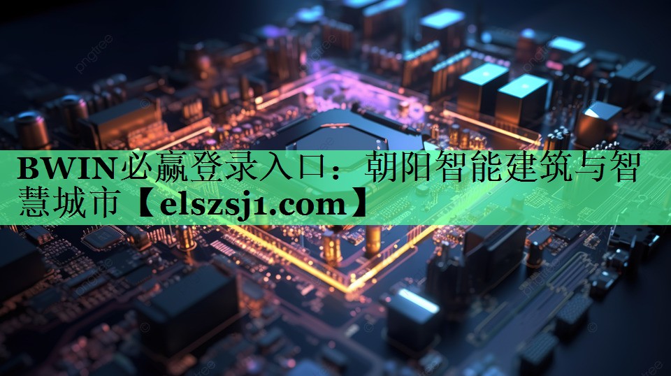 BWIN必赢登录入口:朝阳智能建筑与智慧城市 BWIN必赢登录入口:朝阳智能建筑与智慧城市