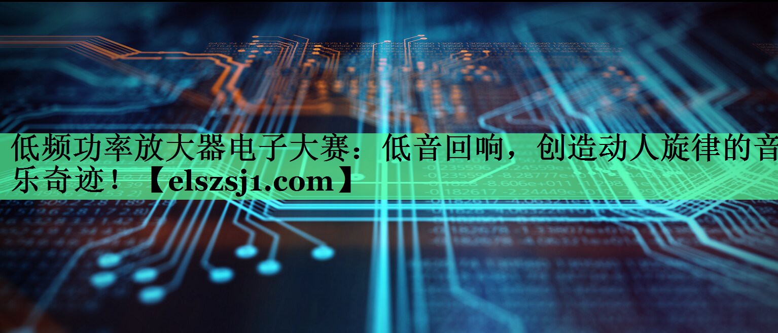 低频功率放大器电子大赛:低音回响,创造动人旋律的音乐奇迹! 低频功率放大器电子大赛:低音回响,创造动人旋律的音乐奇迹!