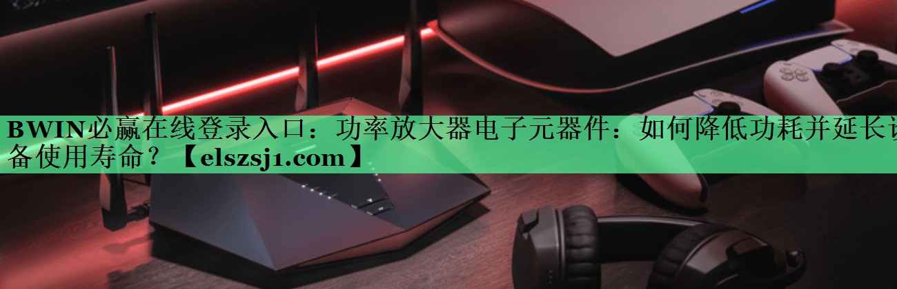 BWIN必赢在线登录入口:功率放大器电子元器件:如何降低功耗并延长设备使用寿命? BWIN必赢在线登录入口:功率放大器电子元器件:如何降低功耗并延长设备使用寿命?