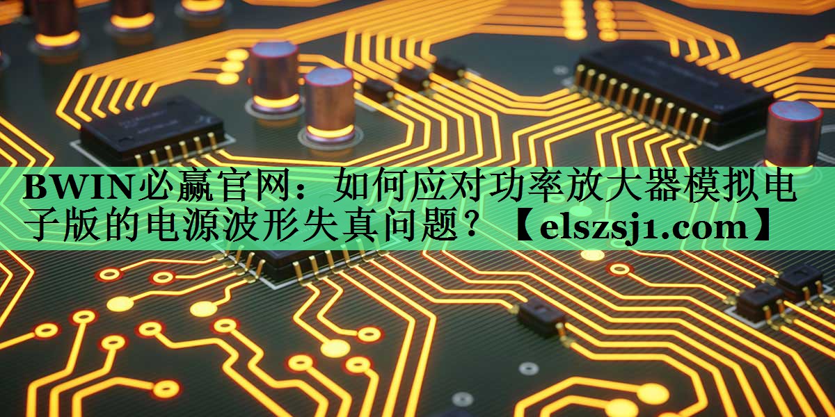 BWIN必赢官网:如何应对功率放大器模拟电子版的电源波形失真问题? BWIN必赢官网:如何应对功率放大器模拟电子版的电源波形失真问题?