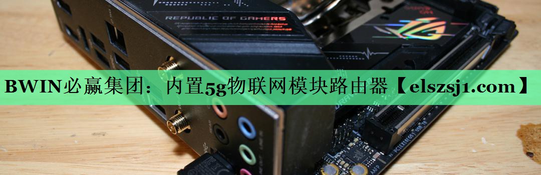 BWIN必赢集团:内置5g物联网模块路由器 BWIN必赢集团:内置5g物联网模块路由器