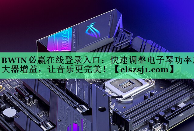 BWIN必赢在线登录入口:快速调整电子琴功率放大器增益,让音乐更完美! BWIN必赢在线登录入口:快速调整电子琴功率放大器增益,让音乐更完美!