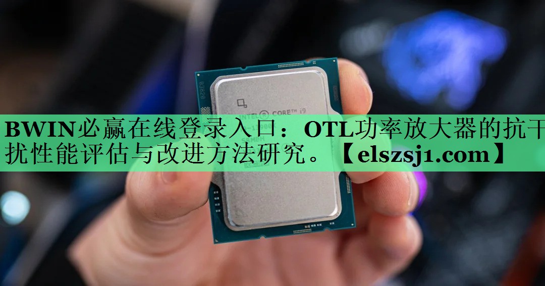 BWIN必赢在线登录入口:OTL功率放大器的抗干扰性能评估与改进方法研究。 BWIN必赢在线登录入口:OTL功率放大器的抗干扰性能评估与改进方法研究。