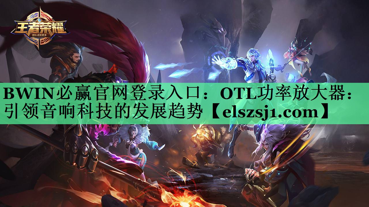 BWIN必赢官网登录入口:OTL功率放大器:引领音响科技的发展趋势 BWIN必赢官网登录入口:OTL功率放大器:引领音响科技的发展趋势