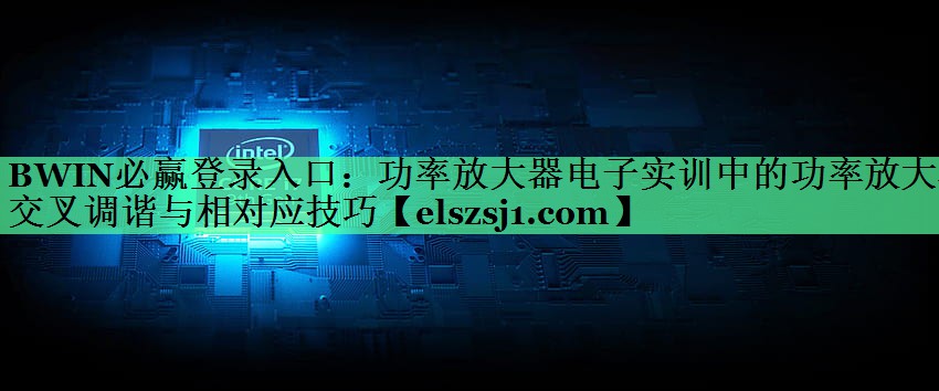 BWIN必赢登录入口:功率放大器电子实训中的功率放大器交叉调谐与相对应技巧 BWIN必赢登录入口:功率放大器电子实训中的功率放大器交叉调谐与相对应技巧