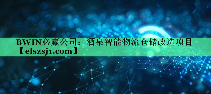BWIN必赢公司:酒泉智能物流仓储改造项目 BWIN必赢公司:酒泉智能物流仓储改造项目