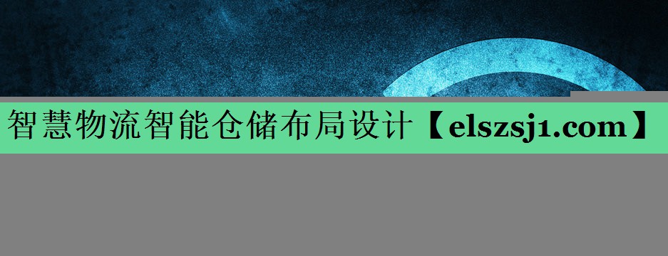 智慧物流智能仓储布局设计 智慧物流智能仓储布局设计