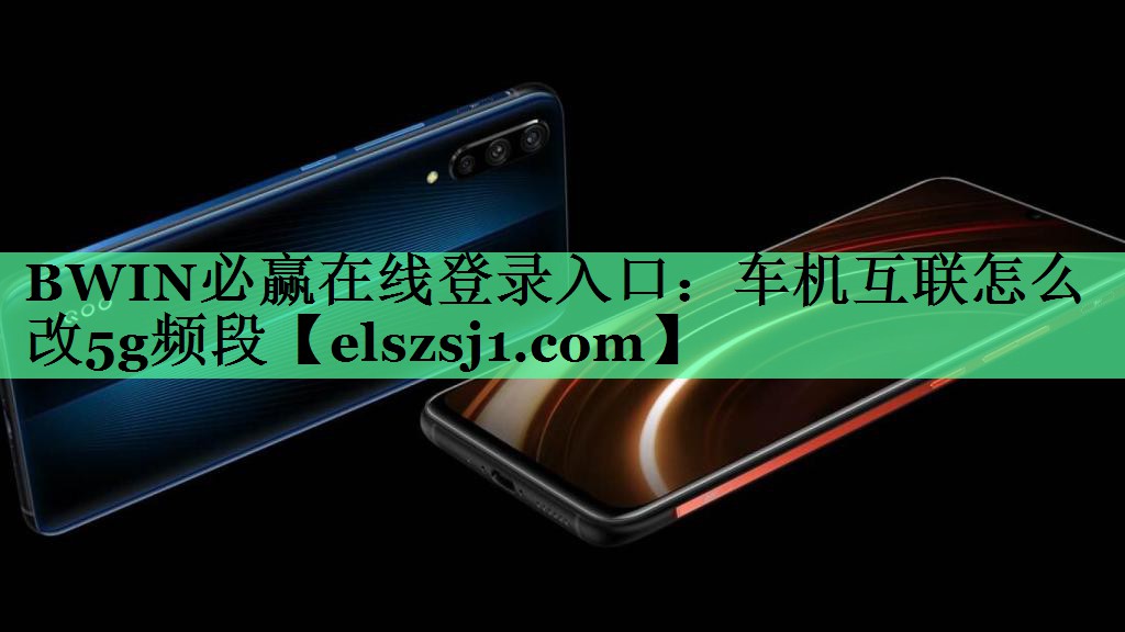 BWIN必赢在线登录入口:车机互联怎么改5g频段 BWIN必赢在线登录入口:车机互联怎么改5g频段