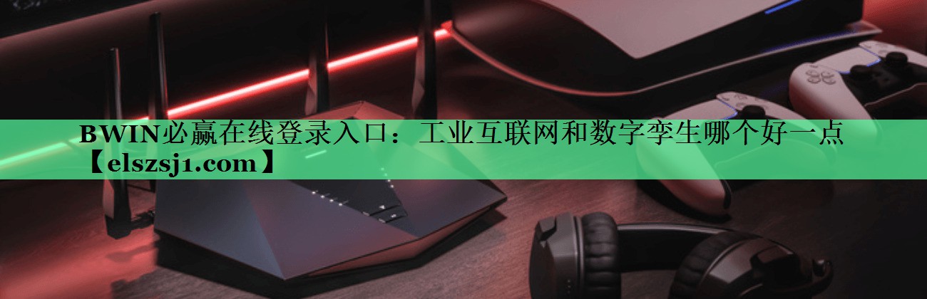 BWIN必赢在线登录入口:工业互联网和数字孪生哪个好一点 BWIN必赢在线登录入口:工业互联网和数字孪生哪个好一点