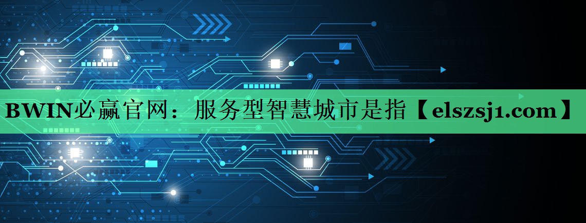 BWIN必赢官网:服务型智慧城市是指 BWIN必赢官网:服务型智慧城市是指