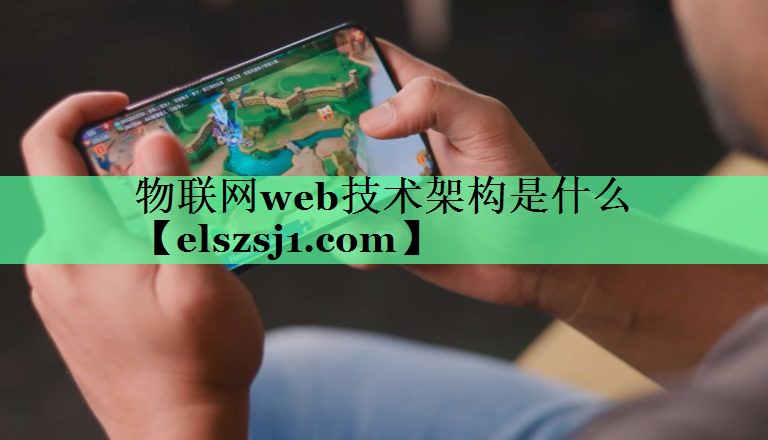 物联网web技术架构是什么 物联网web技术架构是什么