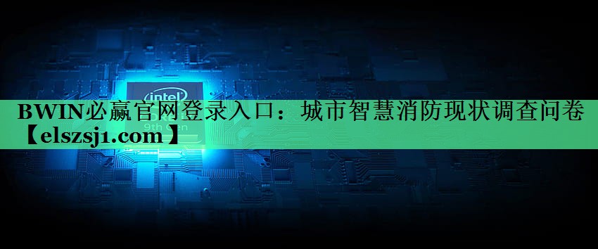 BWIN必赢官网登录入口:城市智慧消防现状调查问卷 BWIN必赢官网登录入口:城市智慧消防现状调查问卷