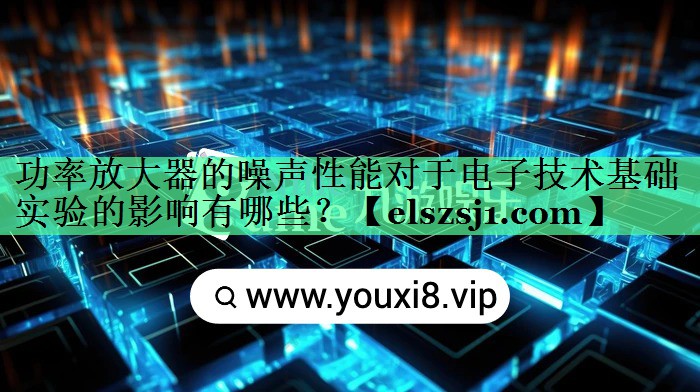 功率放大器的噪声性能对于电子技术基础实验的影响有哪些? 功率放大器的噪声性能对于电子技术基础实验的影响有哪些?