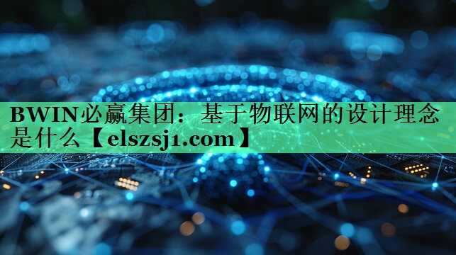 BWIN必赢集团:基于物联网的设计理念是什么 BWIN必赢集团:基于物联网的设计理念是什么
