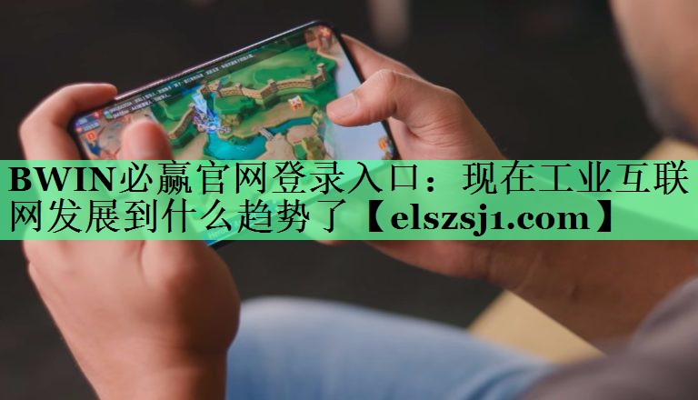 BWIN必赢官网登录入口:现在工业互联网发展到什么趋势了 BWIN必赢官网登录入口:现在工业互联网发展到什么趋势了