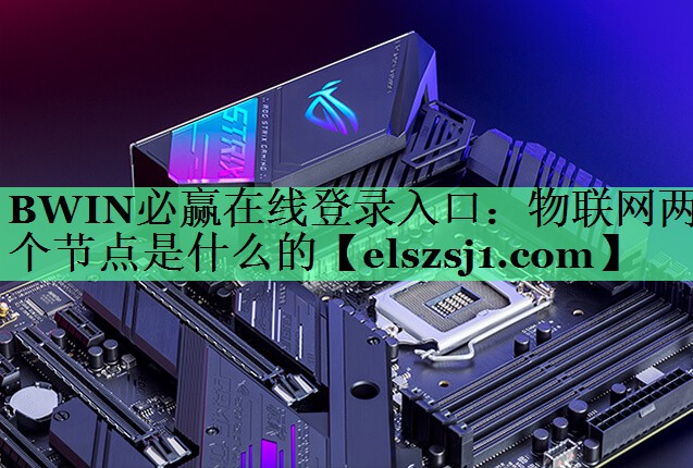 BWIN必赢在线登录入口:物联网两个节点是什么的 BWIN必赢在线登录入口:物联网两个节点是什么的
