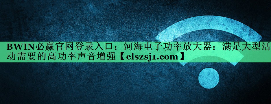 BWIN必赢官网登录入口:河海电子功率放大器:满足大型活动需要的高功率声音增强 BWIN必赢官网登录入口:河海电子功率放大器:满足大型活动需要的高功率声音增强