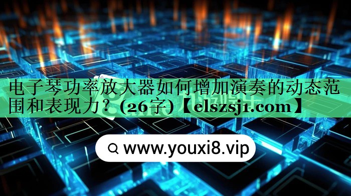 电子琴功率放大器如何增加演奏的动态范围和表现力?(26字) 电子琴功率放大器如何增加演奏的动态范围和表现力?(26字)