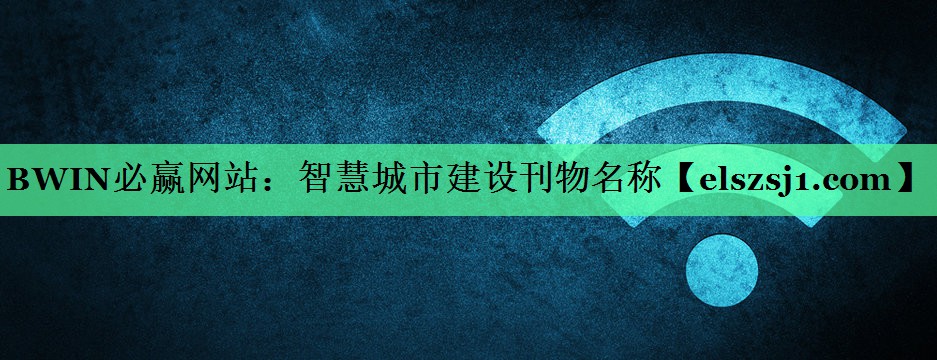 BWIN必赢网站:智慧城市建设刊物名称 BWIN必赢网站:智慧城市建设刊物名称