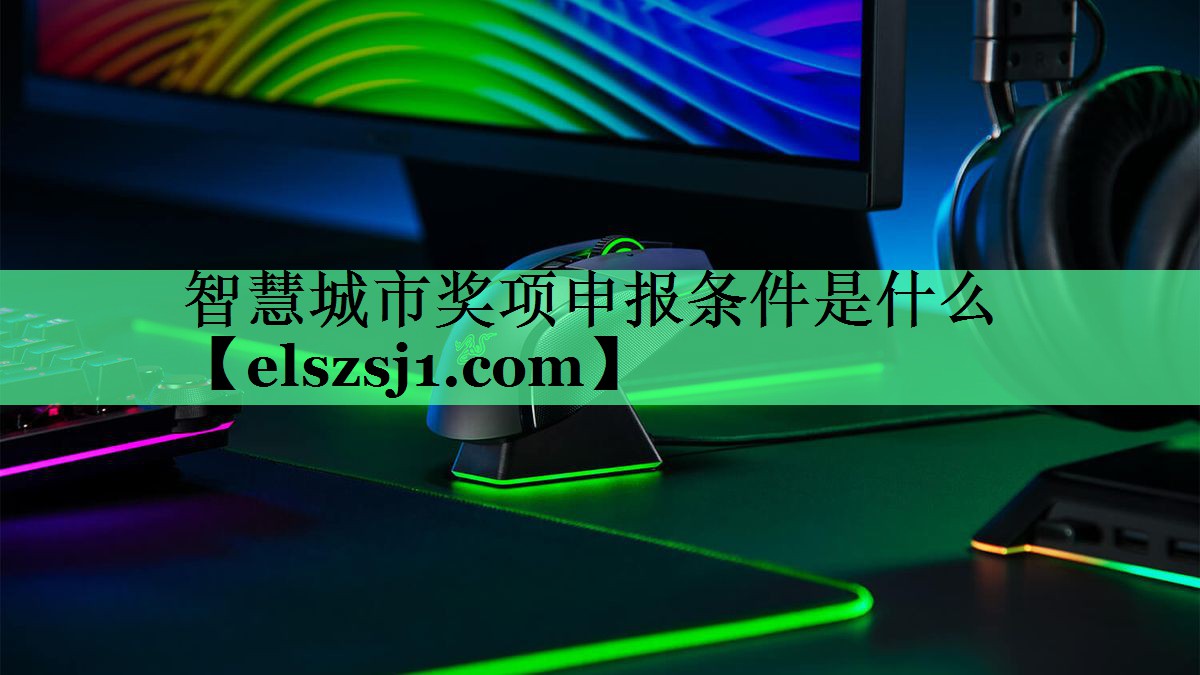 智慧城市奖项申报条件是什么 智慧城市奖项申报条件是什么