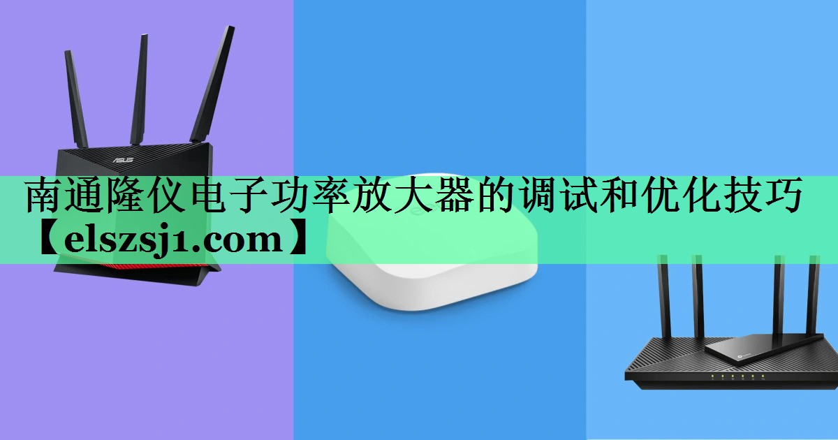 南通隆仪电子功率放大器的调试和优化技巧 南通隆仪电子功率放大器的调试和优化技巧