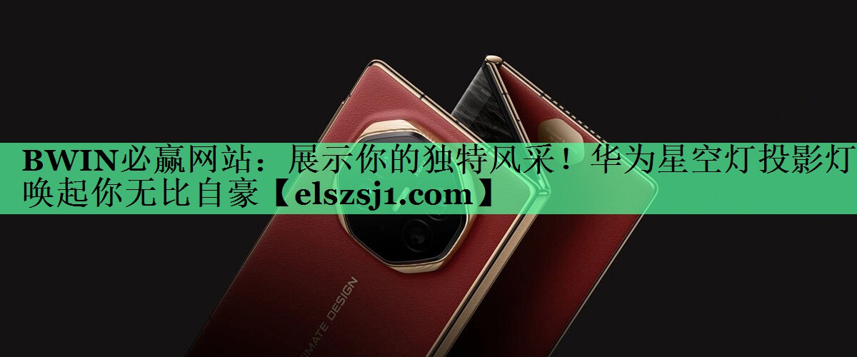 BWIN必赢网站:展示你的独特风采!华为星空灯投影灯唤起你无比自豪 BWIN必赢网站:展示你的独特风采!华为星空灯投影灯唤起你无比自豪