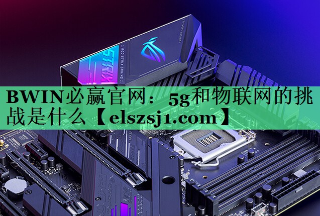 BWIN必赢官网:5g和物联网的挑战是什么 BWIN必赢官网:5g和物联网的挑战是什么