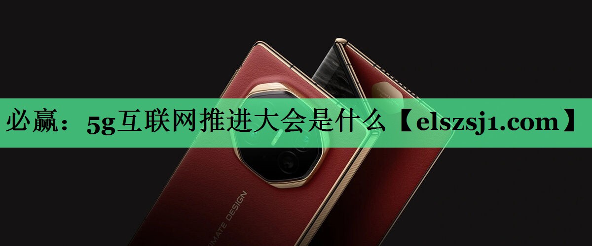 必赢:5g互联网推进大会是什么 必赢:5g互联网推进大会是什么