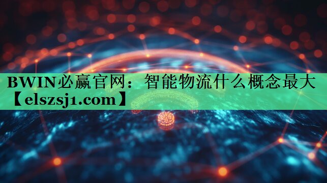 BWIN必赢官网:智能物流什么概念最大 BWIN必赢官网:智能物流什么概念最大