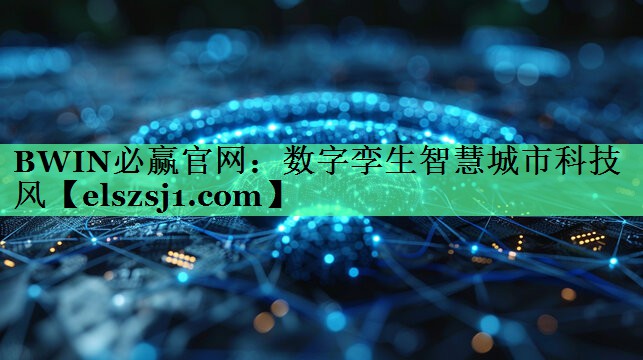 BWIN必赢官网:数字孪生智慧城市科技风 BWIN必赢官网:数字孪生智慧城市科技风
