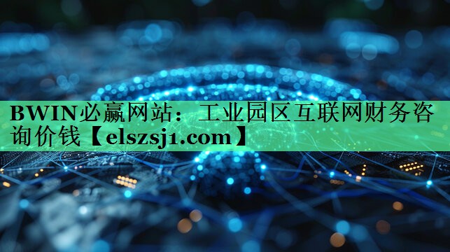 BWIN必赢网站:工业园区互联网财务咨询价钱 BWIN必赢网站:工业园区互联网财务咨询价钱
