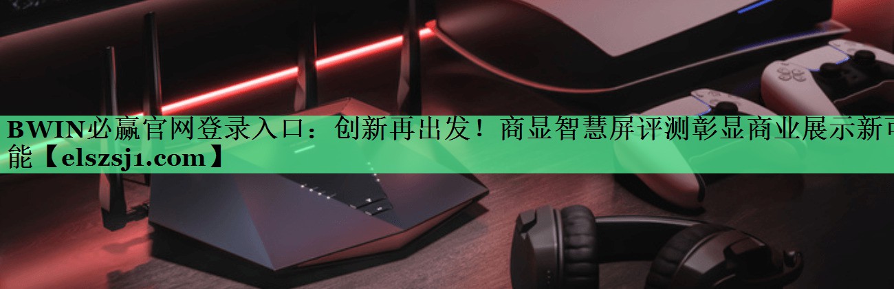 BWIN必赢官网登录入口:创新再出发!商显智慧屏评测彰显商业展示新可能 BWIN必赢官网登录入口:创新再出发!商显智慧屏评测彰显商业展示新可能