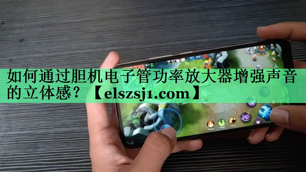 如何通过胆机电子管功率放大器增强声音的立体感? 如何通过胆机电子管功率放大器增强声音的立体感?