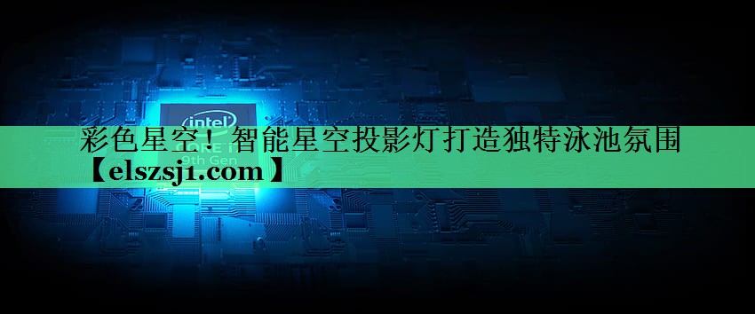 彩色星空!智能星空投影灯打造独特泳池氛围 彩色星空!智能星空投影灯打造独特泳池氛围