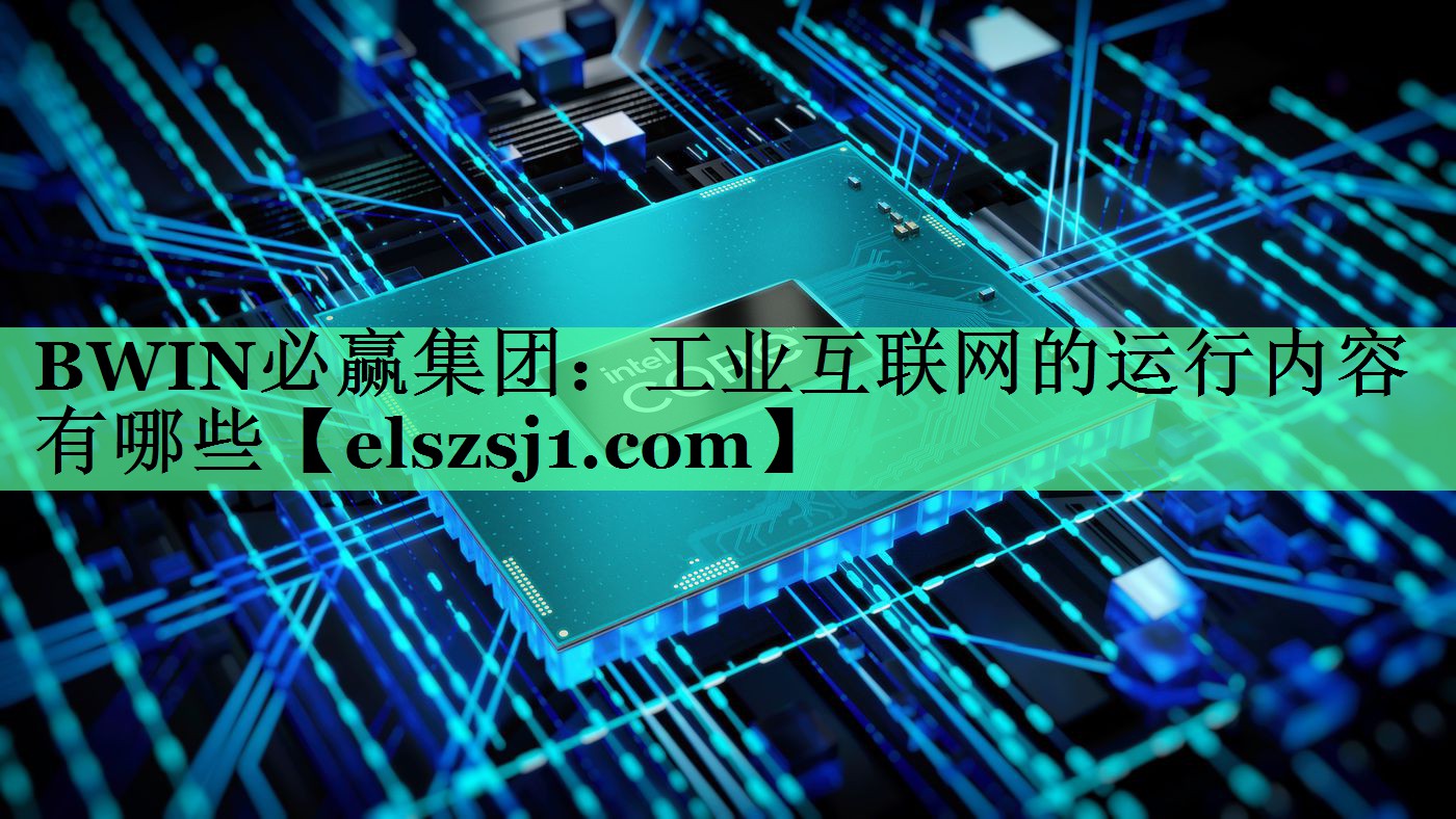 BWIN必赢集团:工业互联网的运行内容有哪些 BWIN必赢集团:工业互联网的运行内容有哪些