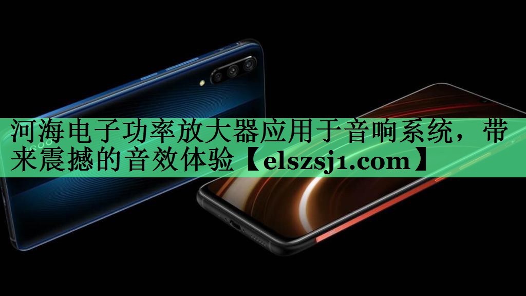 河海电子功率放大器应用于音响系统,带来震撼的音效体验 河海电子功率放大器应用于音响系统,带来震撼的音效体验